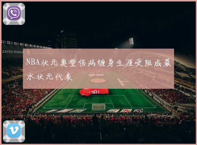 NBA状元奥登伤病缠身生涯受阻成最水状元代表