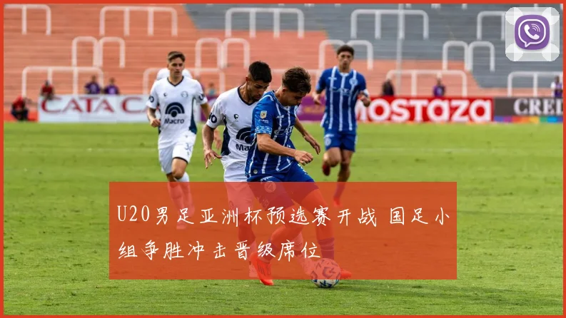 U20男足亚洲杯预选赛开战 国足小组争胜冲击晋级席位