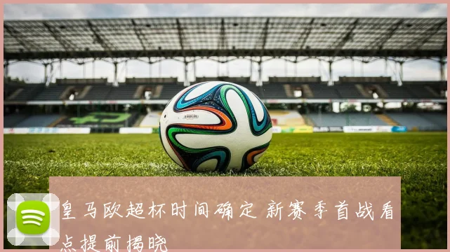 皇马欧超杯时间确定 新赛季首战看点提前揭晓