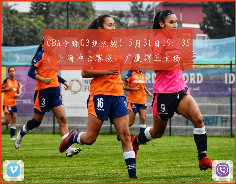 CBA今晚G3焦点战！5月31日19：35，上海冲击赛点，广厦捍卫主场