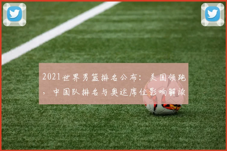 2021世界男篮排名公布：美国领跑，中国队排名与奥运席位影响解读