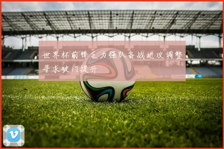 世界杯前锋乏力强队备战进攻调整寻求破门提升