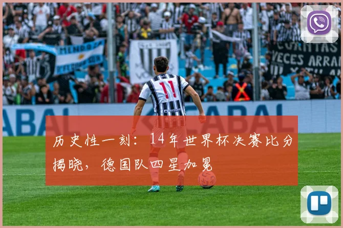 历史性一刻：14年世界杯决赛比分揭晓，德国队四星加冕