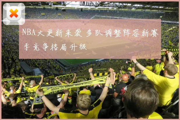 NBA大更新来袭 多队调整阵容新赛季竞争格局升级