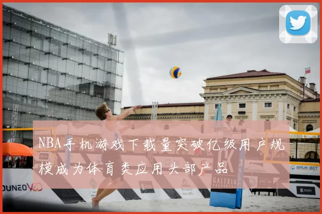 NBA手机游戏下载量突破亿级用户规模成为体育类应用头部产品