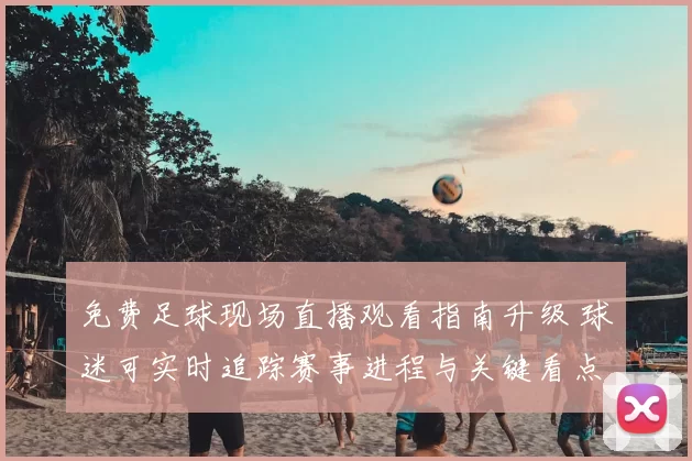 免费足球现场直播观看指南升级 球迷可实时追踪赛事进程与关键看点