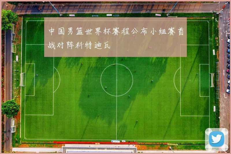 中国男篮世界杯赛程公布小组赛首战对阵科特迪瓦