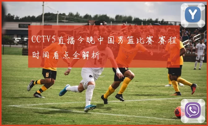 CCTV5直播今晚中国男篮比赛 赛程时间看点全解析