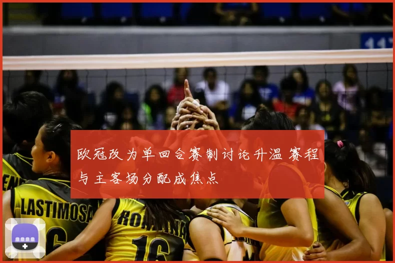 欧冠改为单回合赛制讨论升温 赛程与主客场分配成焦点