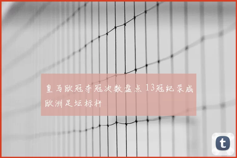 皇马欧冠夺冠次数盘点 13冠纪录成欧洲足坛标杆