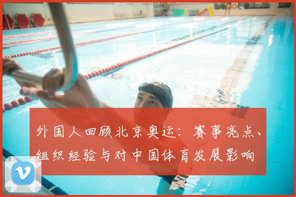 外国人回顾北京奥运:赛事亮点、组织经验与对中国体育发展影响