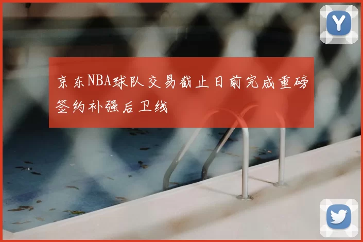 京东NBA球队交易截止日前完成重磅签约补强后卫线