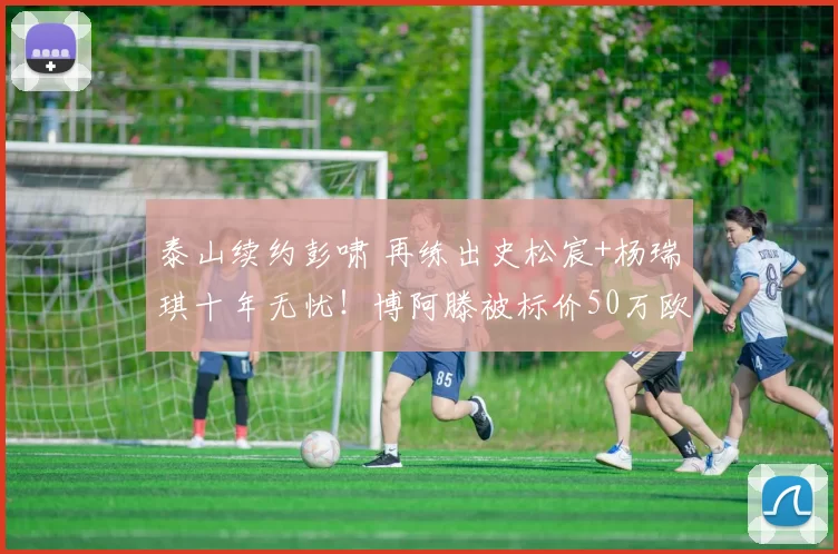 泰山续约彭啸 再练出史松宸+杨瑞琪十年无忧！博阿滕被标价50万欧