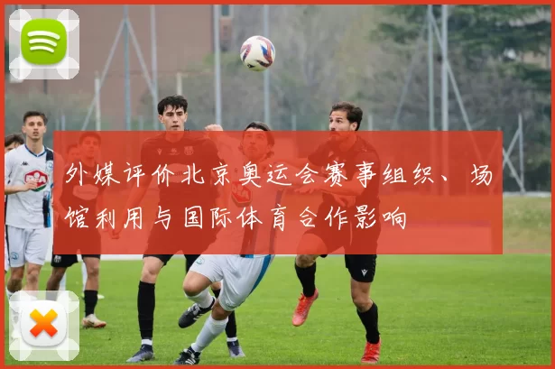外媒评价北京奥运会赛事组织、场馆利用与国际体育合作影响