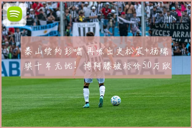泰山续约彭啸 再练出史松宸+杨瑞琪十年无忧！博阿滕被标价50万欧