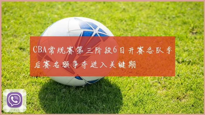 CBA常规赛第三阶段6日开赛各队季后赛名额争夺进入关键期