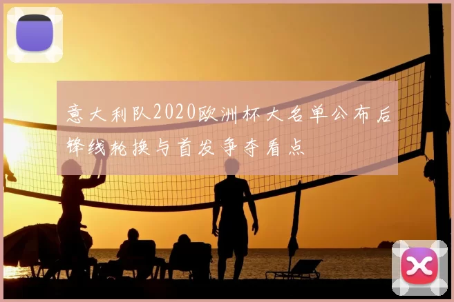 意大利队2020欧洲杯大名单公布后锋线轮换与首发争夺看点