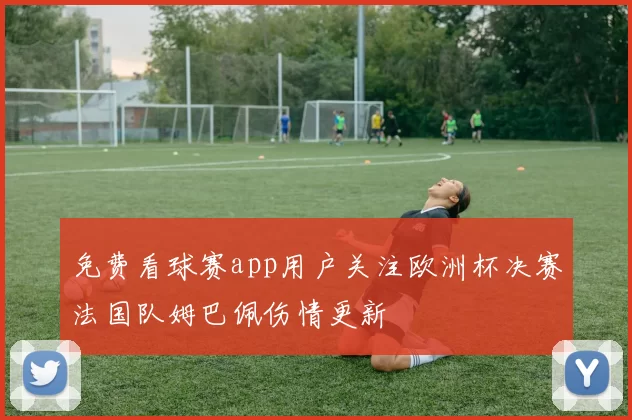 免费看球赛app用户关注欧洲杯决赛法国队姆巴佩伤情更新