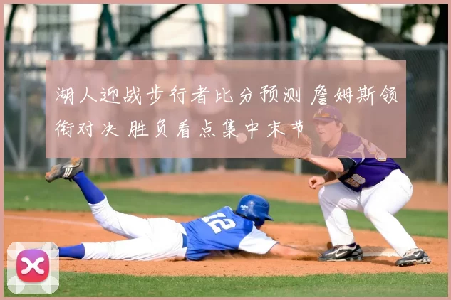 湖人迎战步行者比分预测 詹姆斯领衔对决 胜负看点集中末节