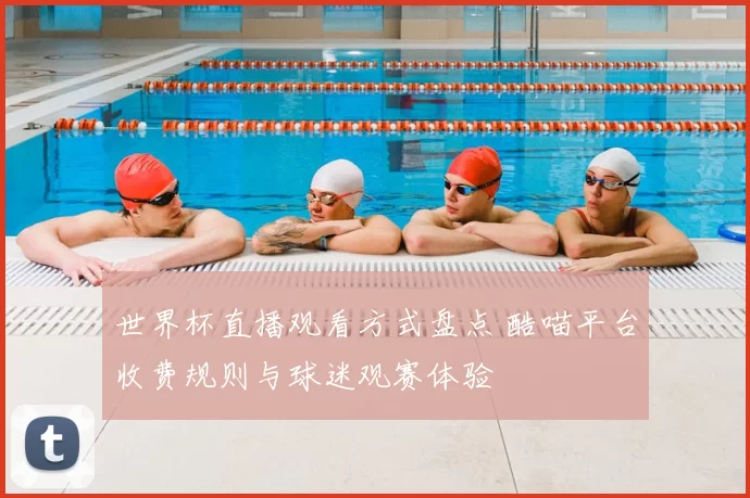 世界杯直播观看方式盘点 酷喵平台收费规则与球迷观赛体验