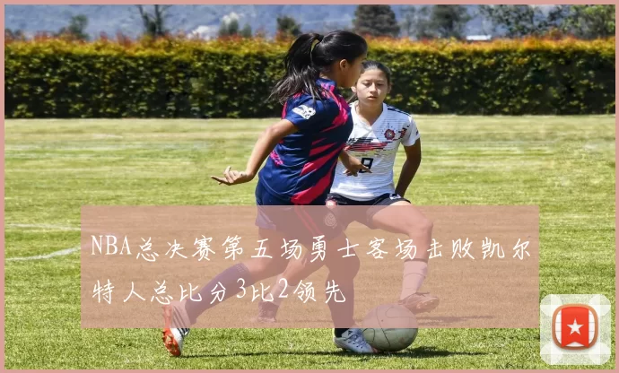 NBA总决赛第五场勇士客场击败凯尔特人总比分3比2领先