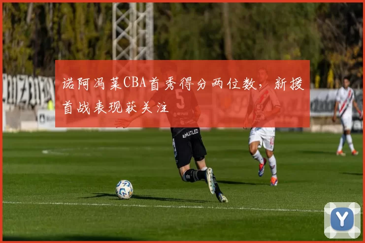 诺阿冯莱CBA首秀得分两位数，新援首战表现获关注