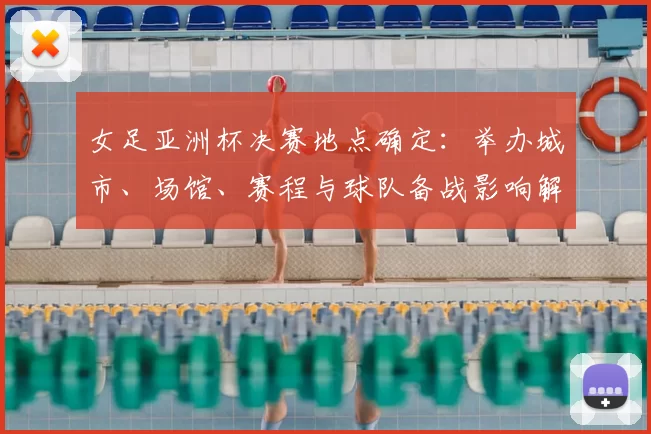 女足亚洲杯决赛地点确定：举办城市、场馆、赛程与球队备战影响解读