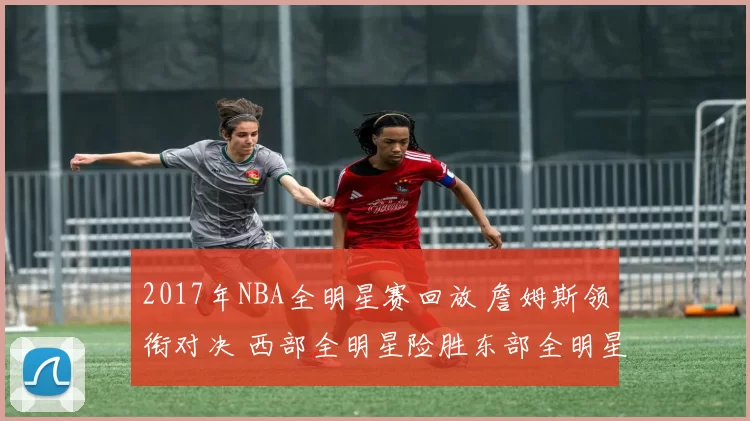 2017年NBA全明星赛回放 詹姆斯领衔对决 西部全明星险胜东部全明星