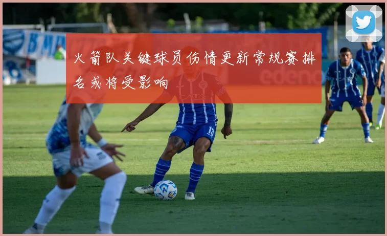 火箭队关键球员伤情更新常规赛排名或将受影响