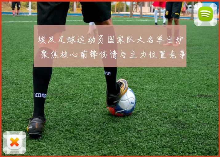 埃及足球运动员国家队大名单出炉 聚焦核心前锋伤情与主力位置竞争