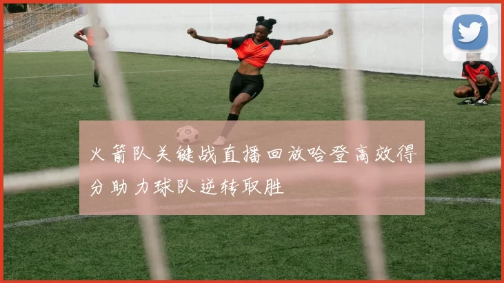 火箭队关键战直播回放哈登高效得分助力球队逆转取胜