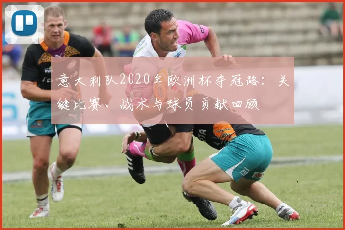 意大利队2020年欧洲杯夺冠路：关键比赛、战术与球员贡献回顾