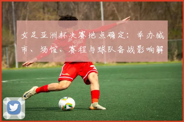 女足亚洲杯决赛地点确定：举办城市、场馆、赛程与球队备战影响解读