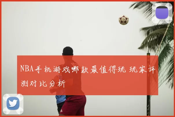 NBA手机游戏哪款最值得玩 玩家评测对比分析