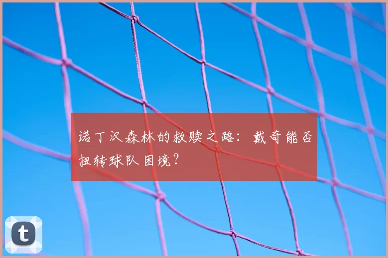 诺丁汉森林的救赎之路：戴奇能否扭转球队困境？