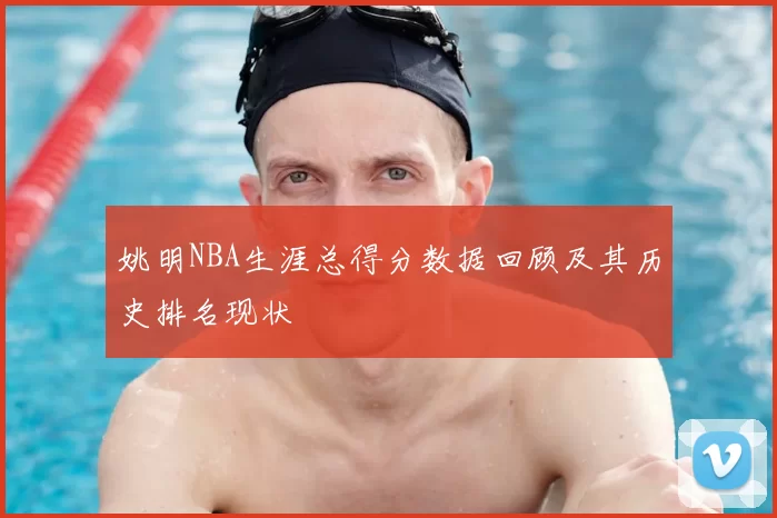 姚明NBA生涯总得分数据回顾及其历史排名现状