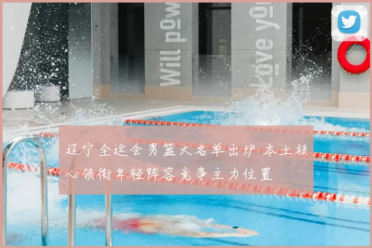 辽宁全运会男篮大名单出炉 本土核心领衔年轻阵容竞争主力位置