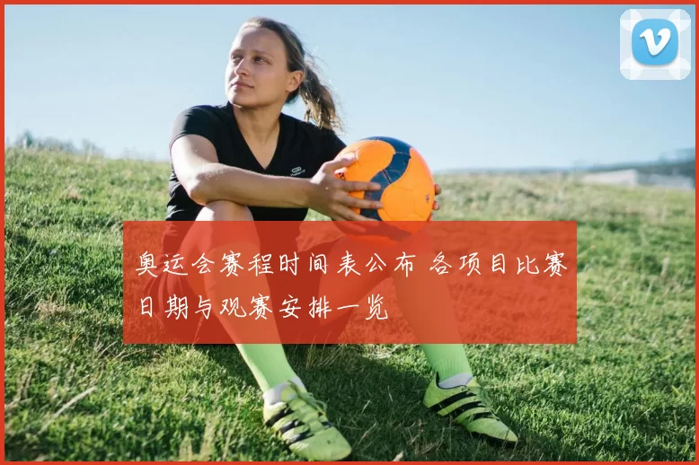 奥运会赛程时间表公布 各项目比赛日期与观赛安排一览