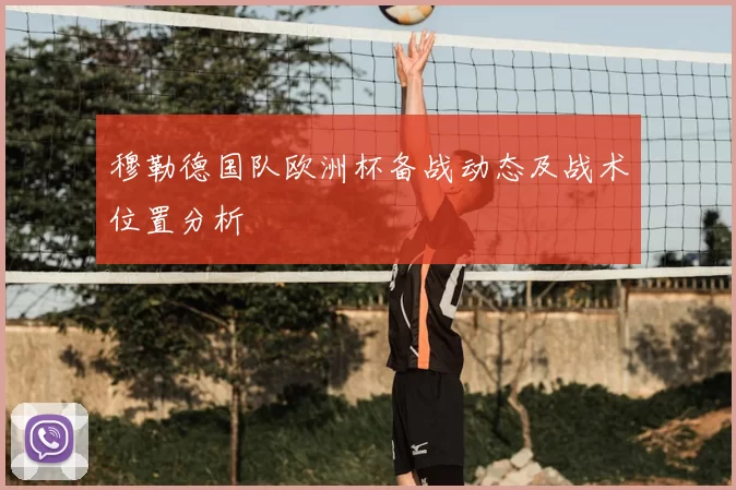 穆勒德国队欧洲杯备战动态及战术位置分析