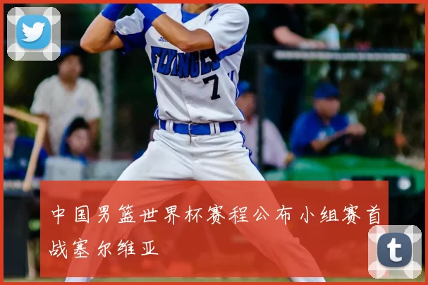 中国男篮世界杯赛程公布小组赛首战塞尔维亚