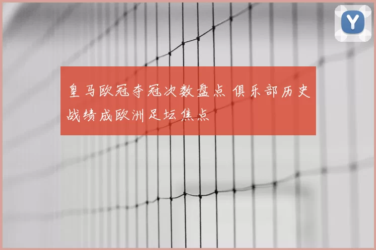 皇马欧冠夺冠次数盘点 俱乐部历史战绩成欧洲足坛焦点
