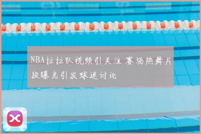 NBA拉拉队视频引关注 赛场热舞片段曝光引发球迷讨论