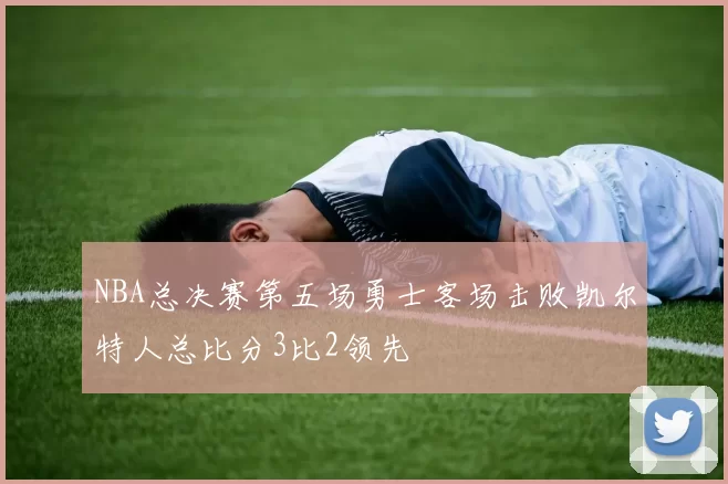 NBA总决赛第五场勇士客场击败凯尔特人总比分3比2领先