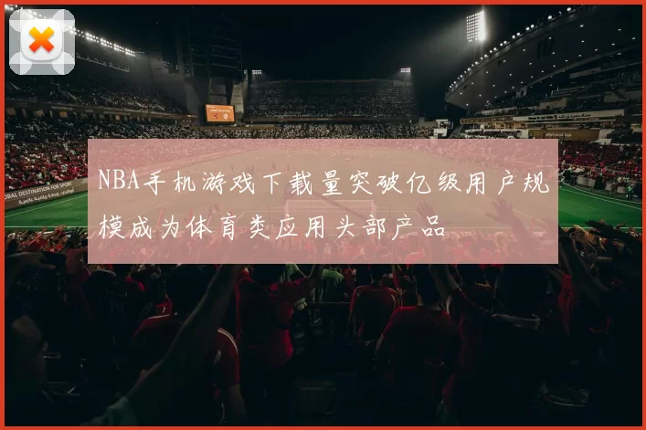 NBA手机游戏下载量突破亿级用户规模成为体育类应用头部产品