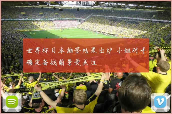 世界杯日本抽签结果出炉 小组对手确定备战前景受关注