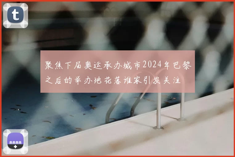 聚焦下届奥运承办城市2024年巴黎之后的举办地花落谁家引发关注