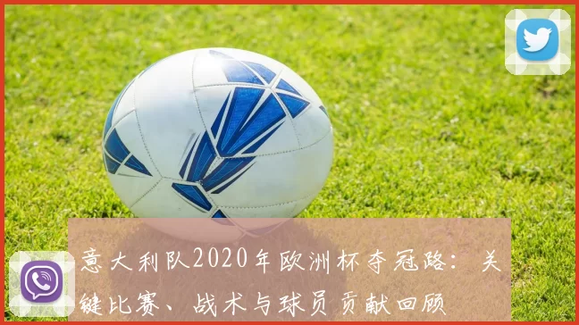 意大利队2020年欧洲杯夺冠路：关键比赛、战术与球员贡献回顾