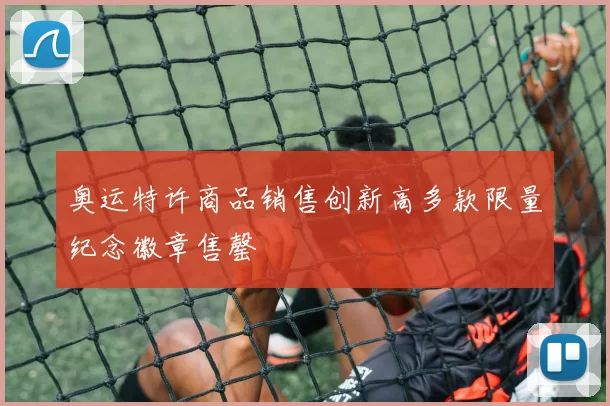 奥运特许商品销售创新高多款限量纪念徽章售罄