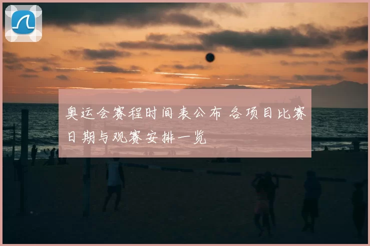 奥运会赛程时间表公布 各项目比赛日期与观赛安排一览