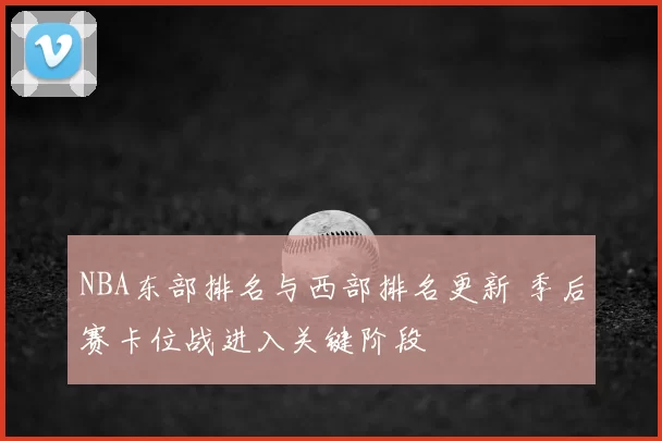 NBA东部排名与西部排名更新 季后赛卡位战进入关键阶段